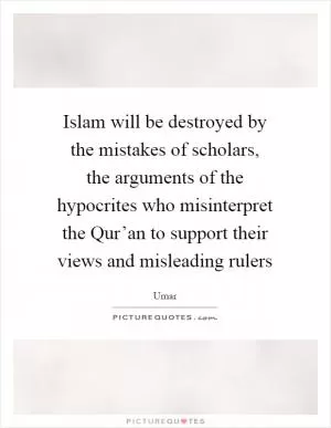 Islam will be destroyed by the mistakes of scholars, the arguments of the hypocrites who misinterpret the Qur’an to support their views and misleading rulers Picture Quote #1