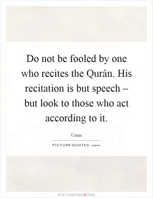 Do not be fooled by one who recites the Qurân. His recitation is but speech – but look to those who act according to it Picture Quote #1