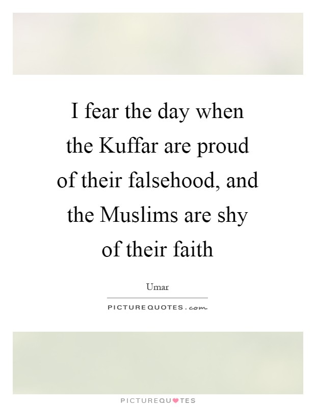 I fear the day when the Kuffar are proud of their falsehood, and the Muslims are shy of their faith Picture Quote #1