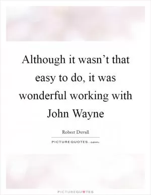 Although it wasn’t that easy to do, it was wonderful working with John Wayne Picture Quote #1