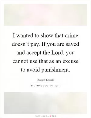I wanted to show that crime doesn’t pay. If you are saved and accept the Lord, you cannot use that as an excuse to avoid punishment Picture Quote #1