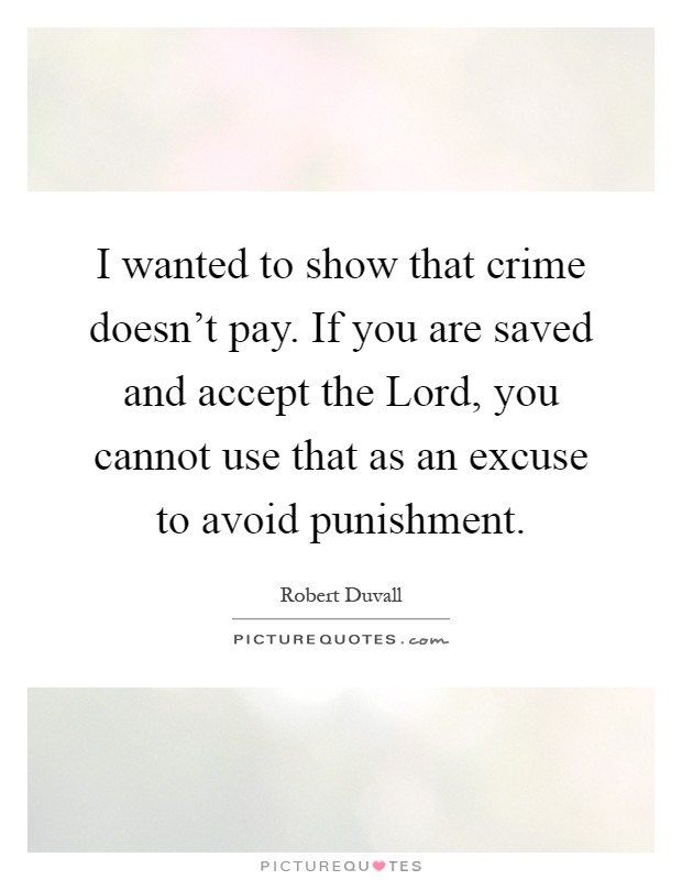 I wanted to show that crime doesn't pay. If you are saved and accept the Lord, you cannot use that as an excuse to avoid punishment Picture Quote #1