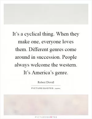 It’s a cyclical thing. When they make one, everyone loves them. Different genres come around in succession. People always welcome the western. It’s America’s genre Picture Quote #1