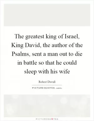 The greatest king of Israel, King David, the author of the Psalms, sent a man out to die in battle so that he could sleep with his wife Picture Quote #1