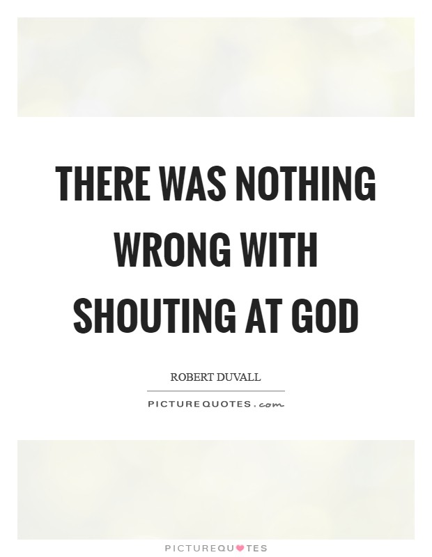 There was nothing wrong with shouting at God Picture Quote #1