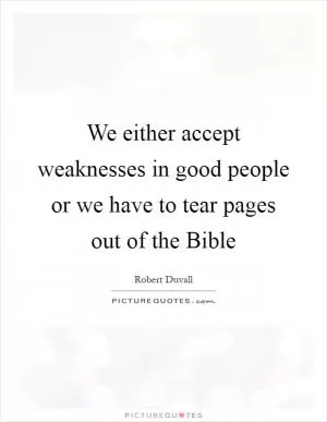 We either accept weaknesses in good people or we have to tear pages out of the Bible Picture Quote #1