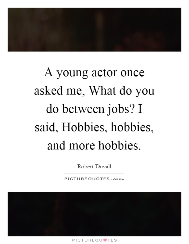 A young actor once asked me, What do you do between jobs? I said, Hobbies, hobbies, and more hobbies Picture Quote #1