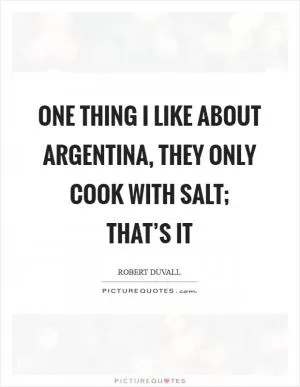One thing I like about Argentina, they only cook with salt; that’s it Picture Quote #1
