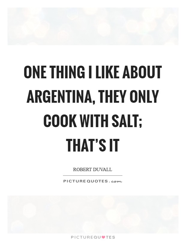 One thing I like about Argentina, they only cook with salt; that's it Picture Quote #1