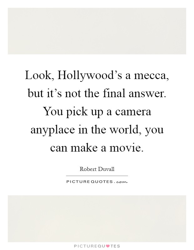 Look, Hollywood's a mecca, but it's not the final answer. You pick up a camera anyplace in the world, you can make a movie Picture Quote #1