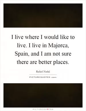 I live where I would like to live. I live in Majorca, Spain, and I am not sure there are better places Picture Quote #1