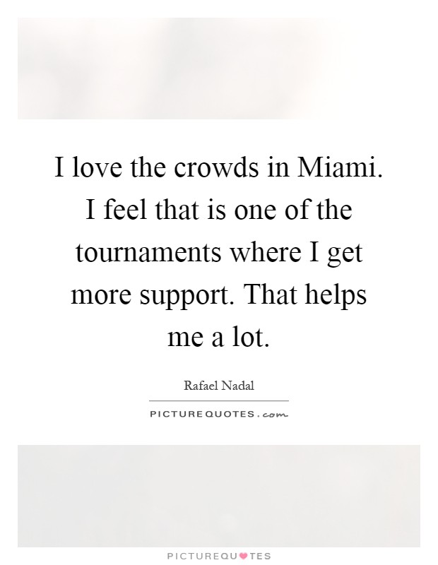 I love the crowds in Miami. I feel that is one of the tournaments where I get more support. That helps me a lot Picture Quote #1