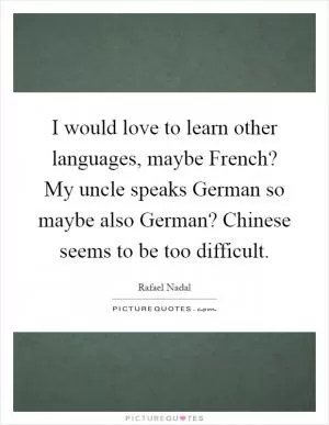 I would love to learn other languages, maybe French? My uncle speaks German so maybe also German? Chinese seems to be too difficult Picture Quote #1