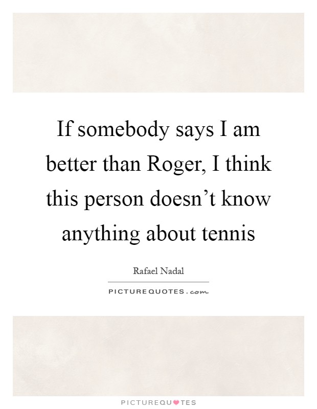 If somebody says I am better than Roger, I think this person doesn't know anything about tennis Picture Quote #1