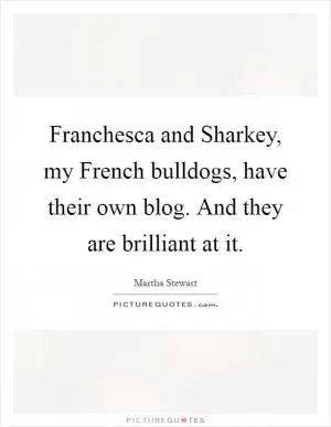 Franchesca and Sharkey, my French bulldogs, have their own blog. And they are brilliant at it Picture Quote #1