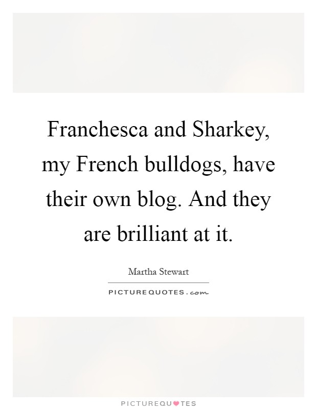 Franchesca and Sharkey, my French bulldogs, have their own blog. And they are brilliant at it Picture Quote #1