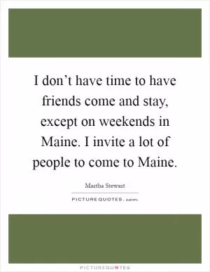 I don’t have time to have friends come and stay, except on weekends in Maine. I invite a lot of people to come to Maine Picture Quote #1