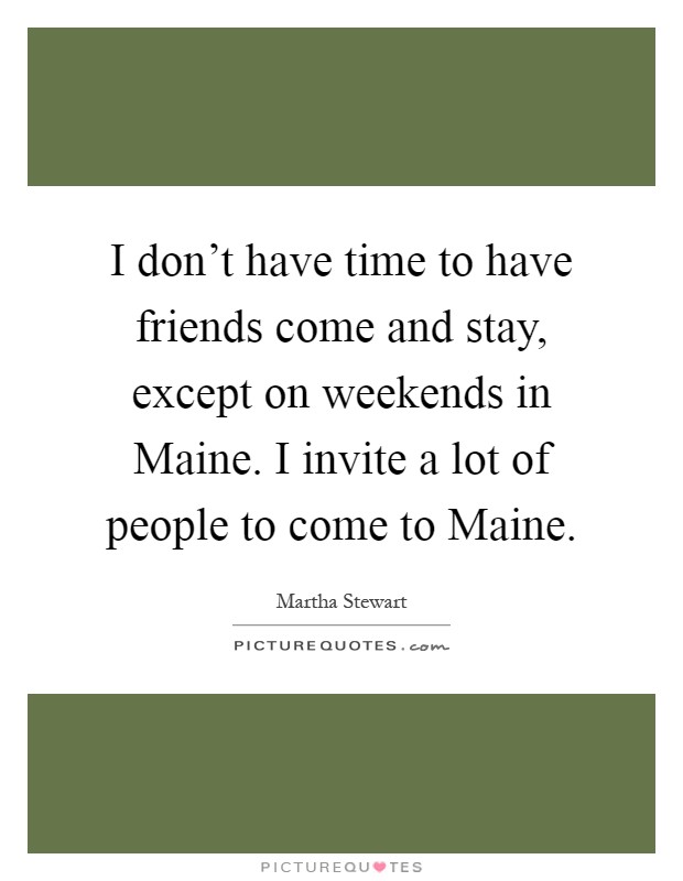 I don't have time to have friends come and stay, except on weekends in Maine. I invite a lot of people to come to Maine Picture Quote #1