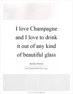 I love Champagne and I love to drink it out of any kind of beautiful glass Picture Quote #1