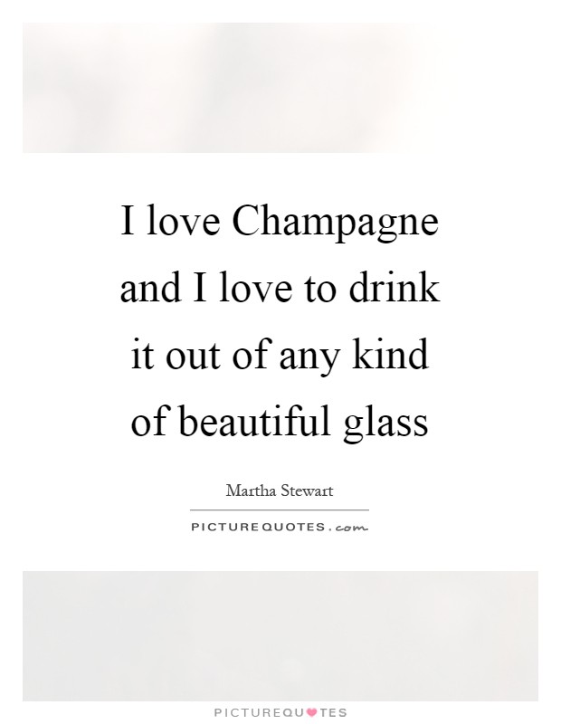 I love Champagne and I love to drink it out of any kind of beautiful glass Picture Quote #1