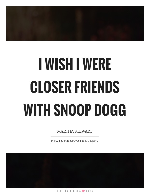 I wish I were closer friends with Snoop Dogg Picture Quote #1