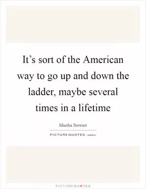 It’s sort of the American way to go up and down the ladder, maybe several times in a lifetime Picture Quote #1