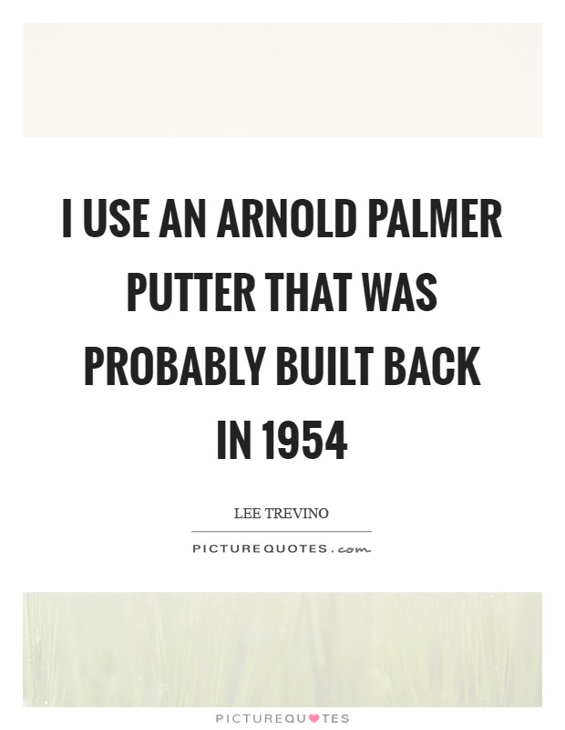 I use an Arnold Palmer putter that was probably built back in 1954 Picture Quote #1