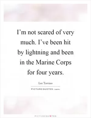 I’m not scared of very much. I’ve been hit by lightning and been in the Marine Corps for four years Picture Quote #1