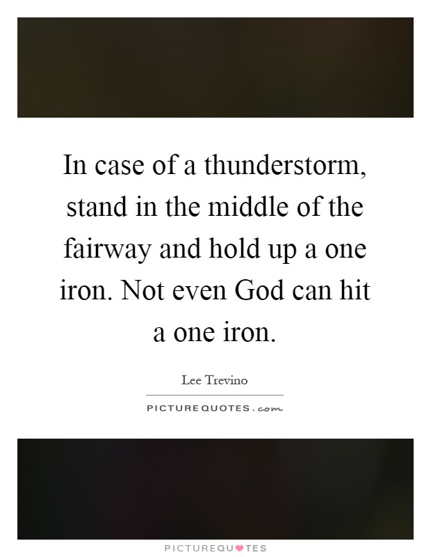 In case of a thunderstorm, stand in the middle of the fairway and hold up a one iron. Not even God can hit a one iron Picture Quote #1