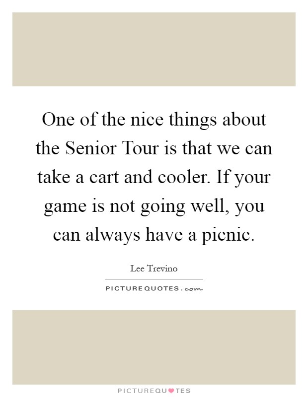 One of the nice things about the Senior Tour is that we can take a cart and cooler. If your game is not going well, you can always have a picnic Picture Quote #1