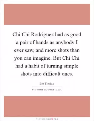 Chi Chi Rodriguez had as good a pair of hands as anybody I ever saw, and more shots than you can imagine. But Chi Chi had a habit of turning simple shots into difficult ones Picture Quote #1