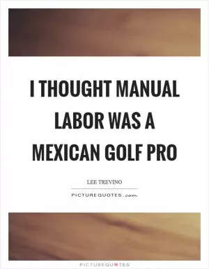 I thought Manual Labor was a Mexican golf pro Picture Quote #1