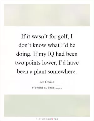 If it wasn’t for golf, I don’t know what I’d be doing. If my IQ had been two points lower, I’d have been a plant somewhere Picture Quote #1