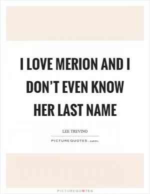 I love Merion and I don’t even know her last name Picture Quote #1