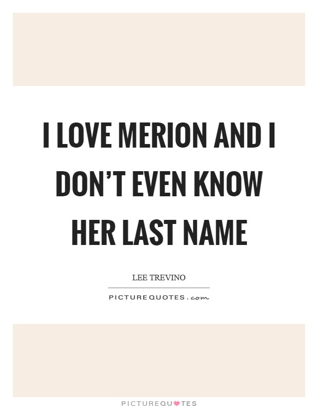 I love Merion and I don't even know her last name Picture Quote #1