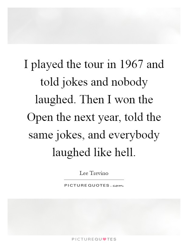I played the tour in 1967 and told jokes and nobody laughed. Then I won the Open the next year, told the same jokes, and everybody laughed like hell Picture Quote #1