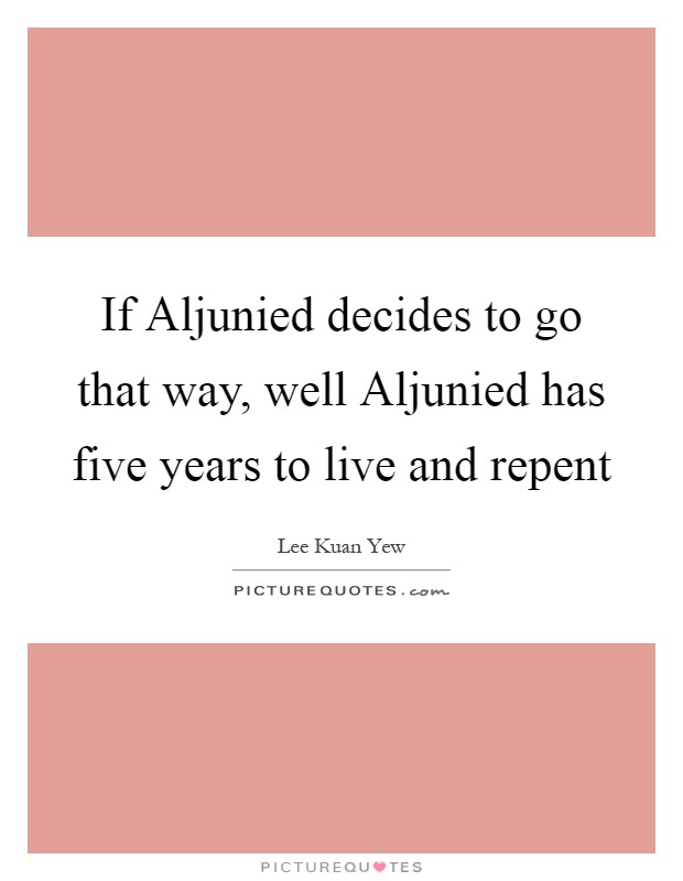 If Aljunied decides to go that way, well Aljunied has five years to live and repent Picture Quote #1
