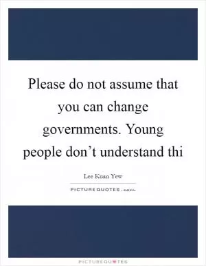 Please do not assume that you can change governments. Young people don’t understand thi Picture Quote #1