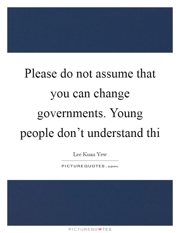Please do not assume that you can change governments. Young people don't understand thi Picture Quote #1