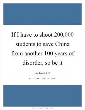 If I have to shoot 200,000 students to save China from another 100 years of disorder, so be it Picture Quote #1