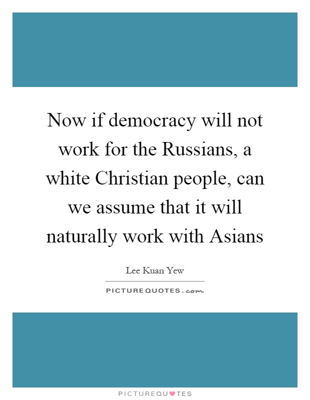 Now if democracy will not work for the Russians, a white Christian people, can we assume that it will naturally work with Asians Picture Quote #1