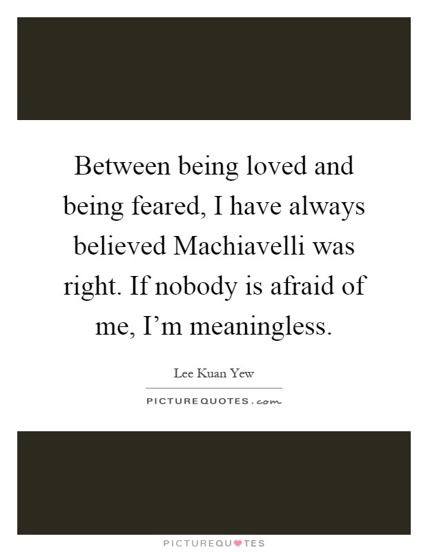 Between being loved and being feared, I have always believed Machiavelli was right. If nobody is afraid of me, I'm meaningless Picture Quote #1