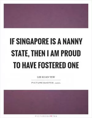 If Singapore is a nanny state, then I am proud to have fostered one Picture Quote #1