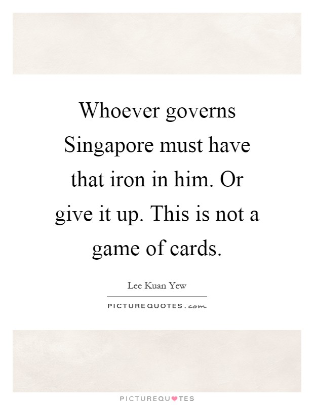 Whoever governs Singapore must have that iron in him. Or give it up. This is not a game of cards Picture Quote #1