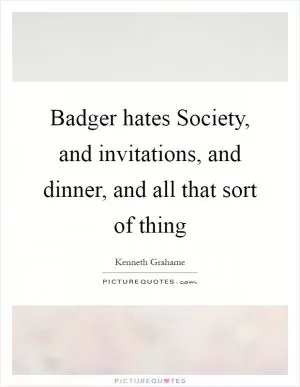 Badger hates Society, and invitations, and dinner, and all that sort of thing Picture Quote #1