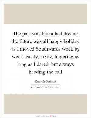 The past was like a bad dream; the future was all happy holiday as I moved Southwards week by week, easily, lazily, lingering as long as I dared, but always heeding the call Picture Quote #1