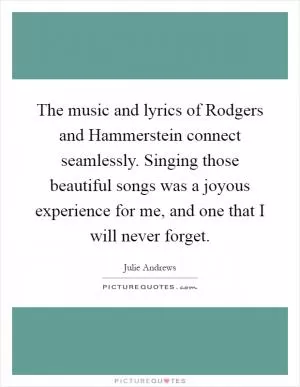 The music and lyrics of Rodgers and Hammerstein connect seamlessly. Singing those beautiful songs was a joyous experience for me, and one that I will never forget Picture Quote #1