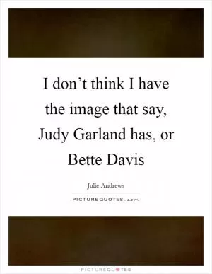I don’t think I have the image that say, Judy Garland has, or Bette Davis Picture Quote #1