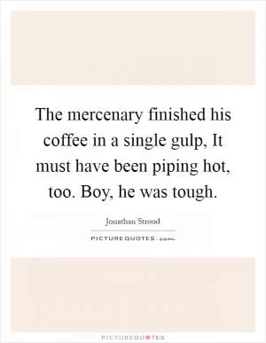 The mercenary finished his coffee in a single gulp, It must have been piping hot, too. Boy, he was tough Picture Quote #1