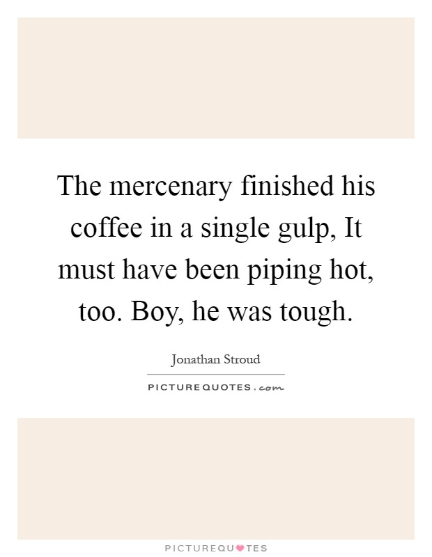 The mercenary finished his coffee in a single gulp, It must have been piping hot, too. Boy, he was tough Picture Quote #1